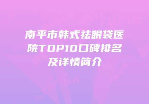 南平市韩式祛眼袋医院TOP10口碑排名及详情简介