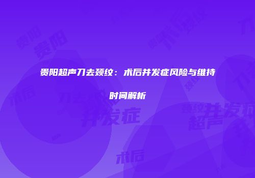 贵阳超声刀去颈纹：术后并发症风险与维持时间解析