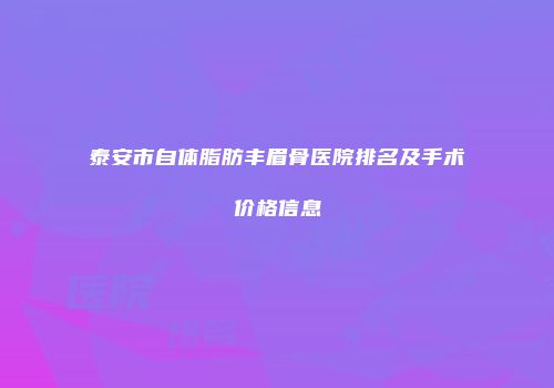 泰安市自体脂肪丰眉骨医院排名及手术价格信息