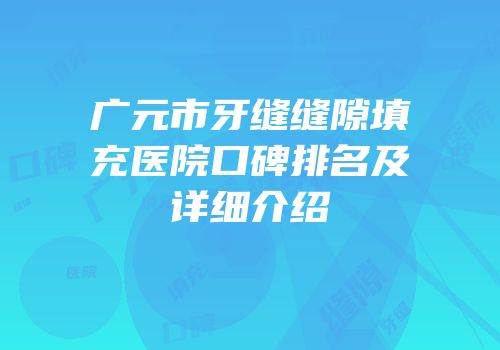 广元市牙缝缝隙填充医院口碑排名及详细介绍