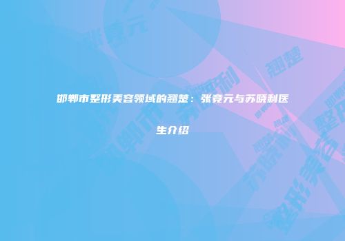 邯郸市整形美容领域的翘楚：张竟元与苏晓利医生介绍