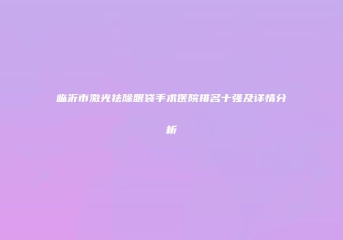 临沂市激光祛除眼袋手术医院排名十强及详情分析