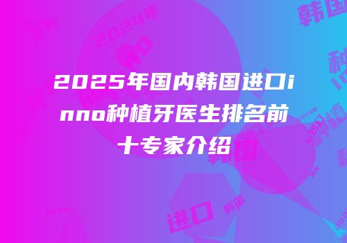 2025年国内韩国进口inno种植牙医生排名前十专家介绍