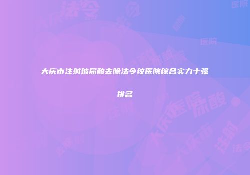大庆市注射玻尿酸去除法令纹医院综合实力十强排名