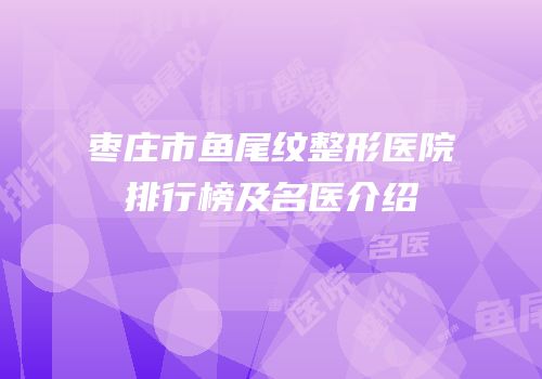 枣庄市鱼尾纹整形医院排行榜及名医介绍