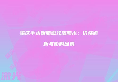 肇庆手术吸脂激光溶脂术：价格解析与影响因素