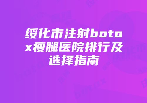 绥化市注射botox瘦腿医院排行及选择指南
