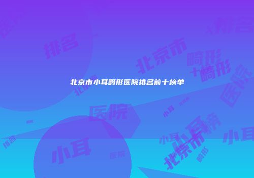 北京市小耳畸形医院排名前十榜单
