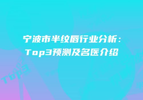 宁波市半纹唇行业分析：Top3预测及名医介绍