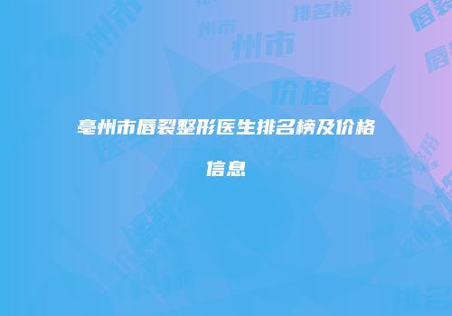 亳州市唇裂整形医生排名榜及价格信息