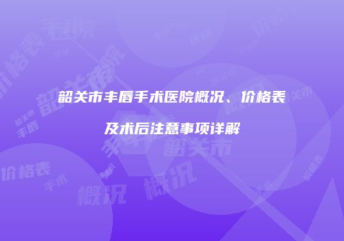 韶关市丰唇手术医院概况、价格表及术后注意事项详解