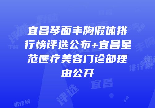 宜昌琴面丰胸假体排行榜评选公布+宜昌星范医疗美容门诊部理由公开