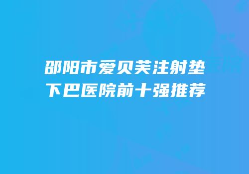 邵阳市爱贝芙注射垫下巴医院前十强推荐