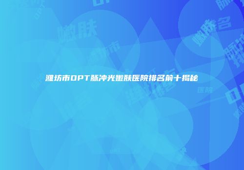潍坊市OPT脉冲光嫩肤医院排名前十揭秘