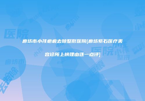 廊坊市小孩疤痕去除整形医院(廊坊紫石医疗美容诊所上榜理由逐一点评)