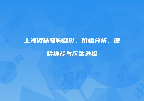 上海假体隆胸整形：价格分析、医院推荐与医生选择
