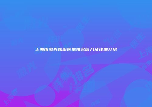 上海市激光祛斑医生排名前八及详细介绍