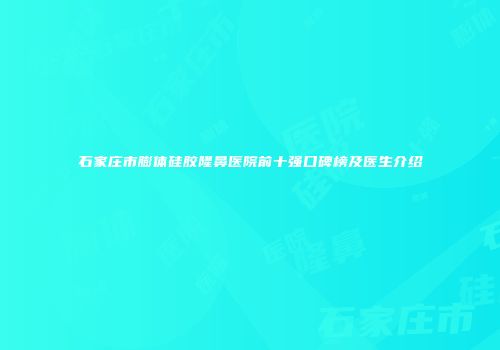 石家庄市膨体硅胶隆鼻医院前十强口碑榜及医生介绍