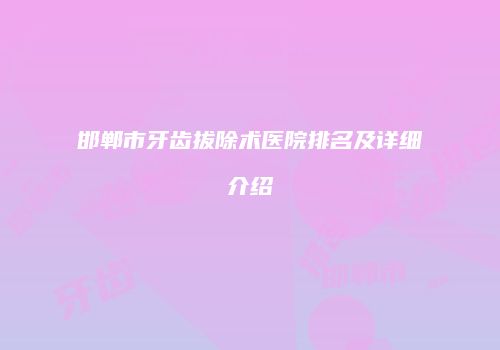 邯郸市牙齿拔除术医院排名及详细介绍