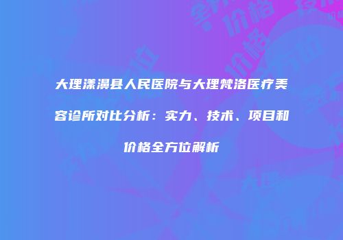 大理漾濞县人民医院与大理梵洛医疗美容诊所对比分析：实力、技术、项目和价格全方位解析