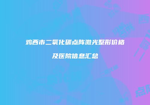 鸡西市二氧化碳点阵激光整形价格及医院信息汇总