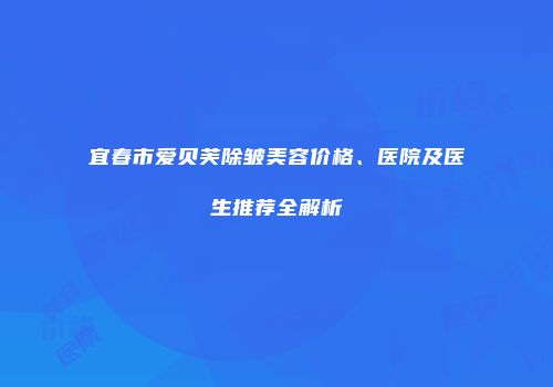 宜春市爱贝芙除皱美容价格、医院及医生推荐全解析
