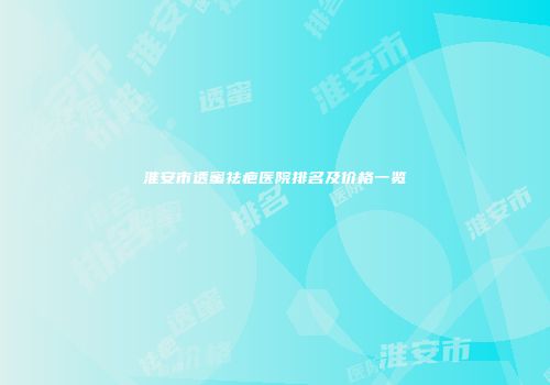 淮安市透蜜祛疤医院排名及价格一览