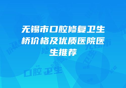 无锡市口腔修复卫生桥价格及优质医院医生推荐