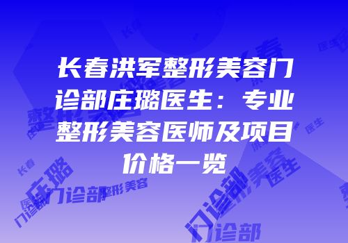 长春洪军整形美容门诊部庄璐医生：专业整形美容医师及项目价格一览