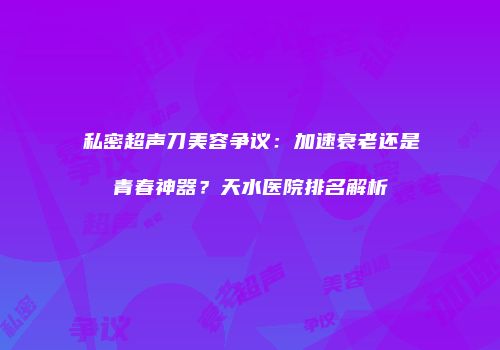 私密超声刀美容争议：加速衰老还是青春神器？天水医院排名解析