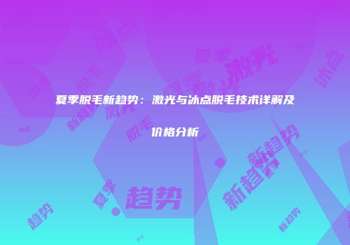 夏季脱毛新趋势：激光与冰点脱毛技术详解及价格分析