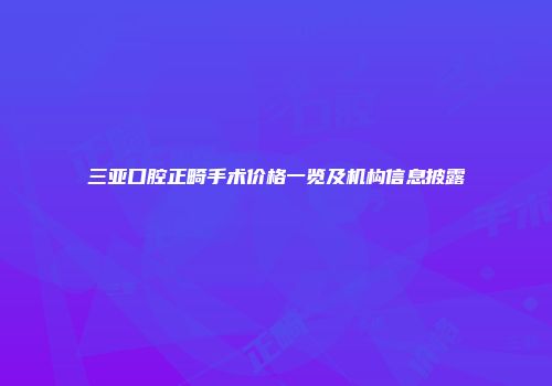 三亚口腔正畸手术价格一览及机构信息披露