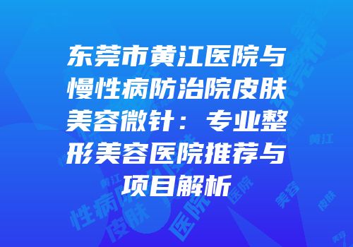东莞市黄江医院与慢性病防治院皮肤美容微针：专业整形美容医院推荐与项目解析