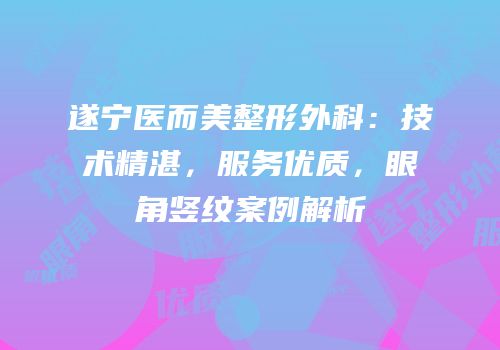 遂宁医而美整形外科：技术精湛，服务优质，眼角竖纹案例解析