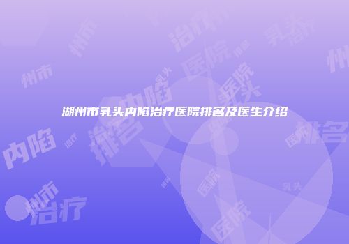 湖州市乳头内陷治疗医院排名及医生介绍