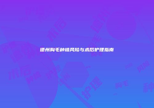 德州胸毛种植风险与术后护理指南