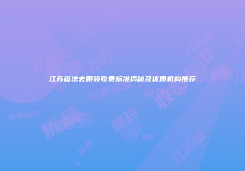 江苏省法去眼袋收费标准揭秘及优质机构推荐