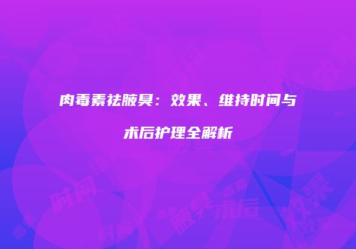 肉毒素祛腋臭：效果、维持时间与术后护理全解析