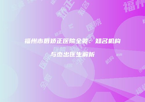 福州市唇矫正医院全览：知名机构与杰出医生解析
