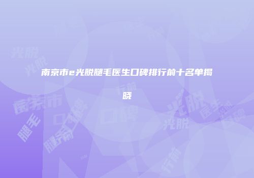 南京市e光脱腿毛医生口碑排行前十名单揭晓