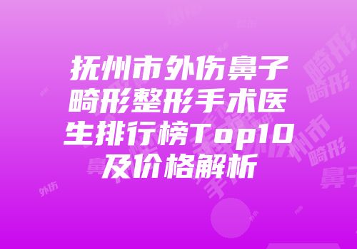 抚州市外伤鼻子畸形整形手术医生排行榜Top10及价格解析
