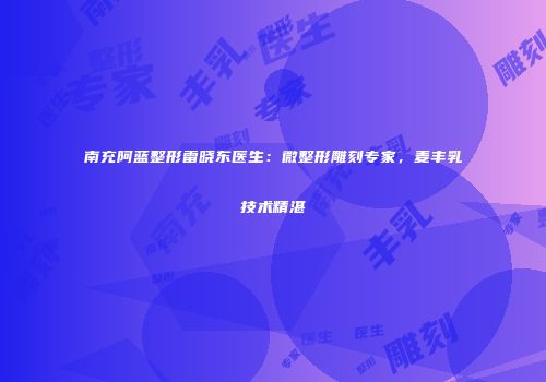 南充阿蓝整形雷晓东医生：微整形雕刻专家，麦丰乳技术精湛