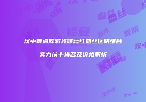 汉中市点阵激光修复红血丝医院综合实力前十排名及价格解析