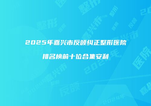 2025年嘉兴市反颌纠正整形医院排名榜前十位合集安利