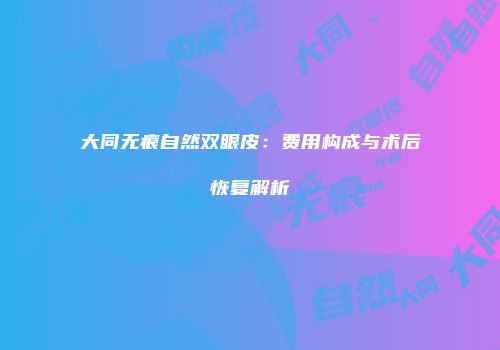 大同无痕自然双眼皮：费用构成与术后恢复解析