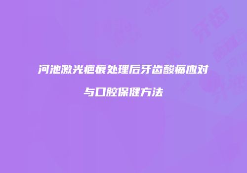河池激光疤痕处理后牙齿酸痛应对与口腔保健方法
