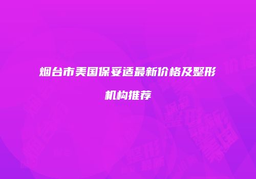 烟台市美国保妥适最新价格及整形机构推荐