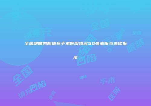 全国眼睛凹陷填充手术医院排名50强解析与选择指南