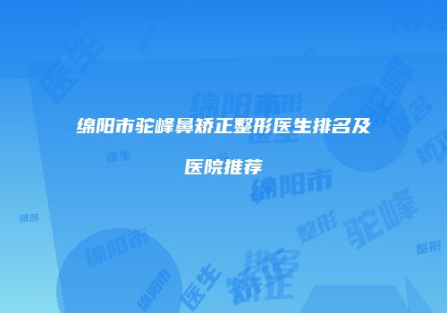 绵阳市驼峰鼻矫正整形医生排名及医院推荐