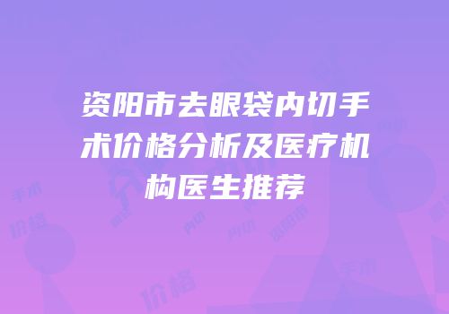 资阳市去眼袋内切手术价格分析及医疗机构医生推荐